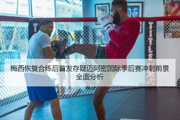 梅西恢复合练后首发存疑迈阿密国际季后赛冲刺前景全面分析